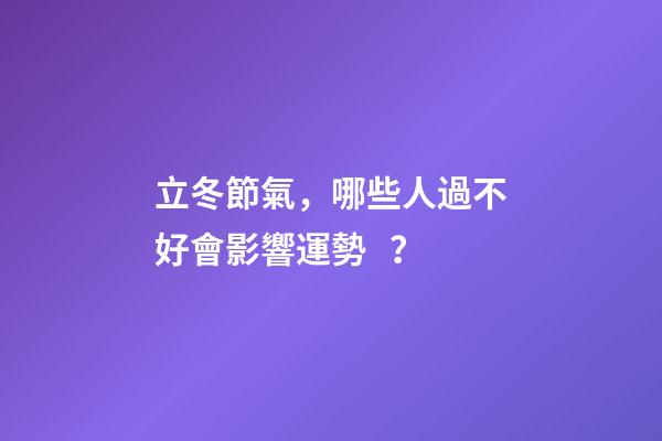 立冬節氣，哪些人過不好會影響運勢？